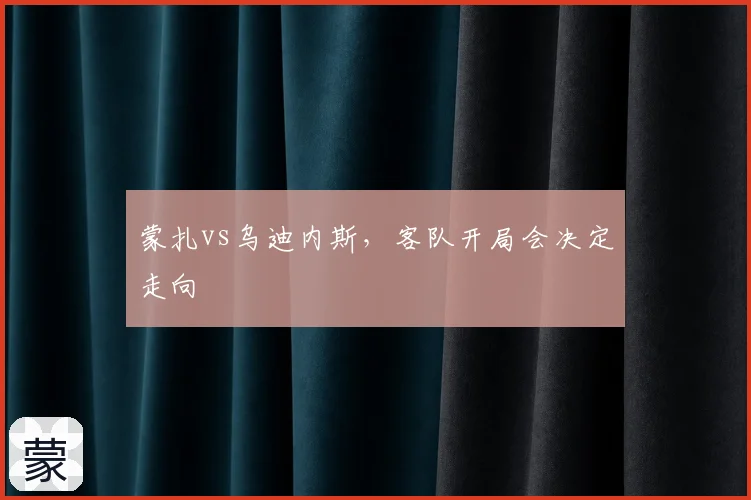 蒙扎vs乌迪内斯，客队开局会决定走向