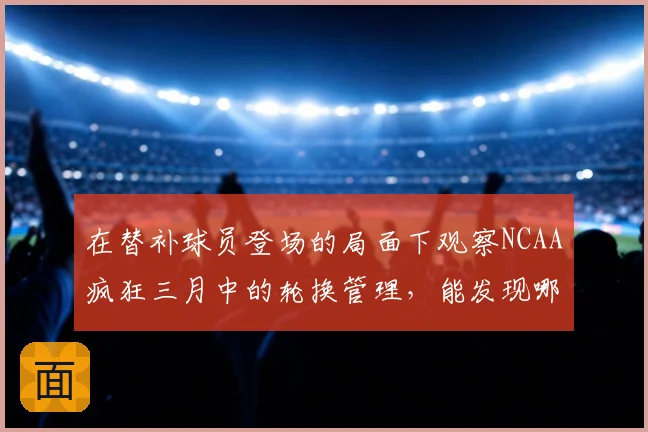 在替补球员登场的局面下观察NCAA疯狂三月中的轮换管理，能发现哪些细节
